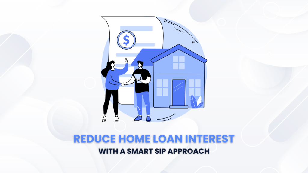 Reduce Home loan Interest with a Smart SIP Approach